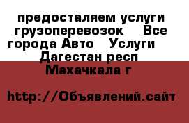 предосталяем услуги грузоперевозок  - Все города Авто » Услуги   . Дагестан респ.,Махачкала г.